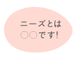 ニーズとは○○です！